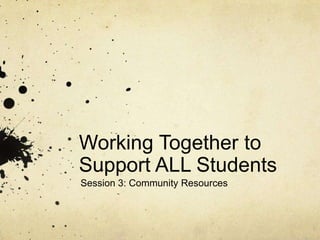 Working Together to
Support ALL Students
Session 3: Community Resources
 
