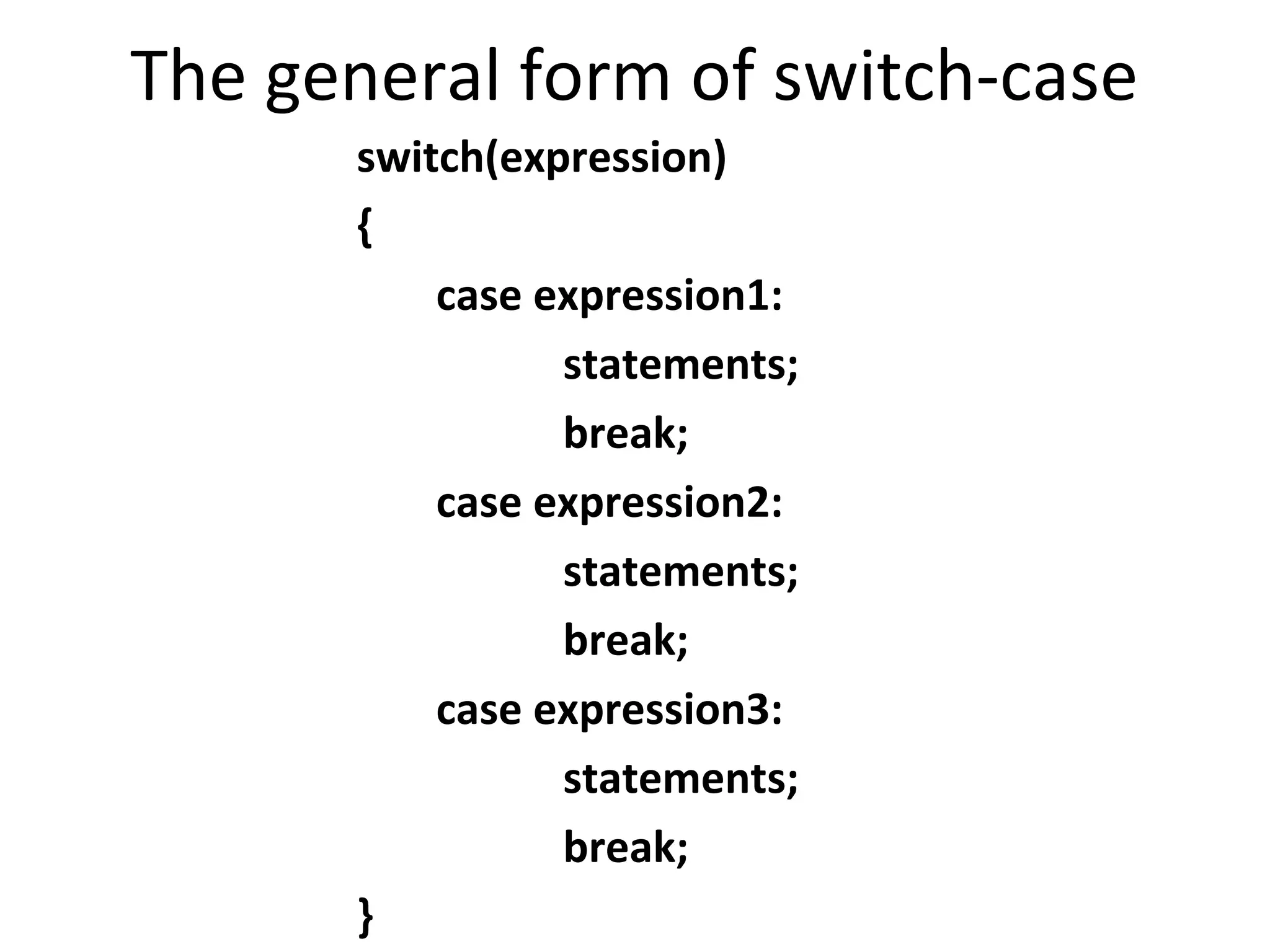The general form of switch-case
      switch(expression)
      {
          case expression1:
                statements;
                break;
          case expression2:
                statements;
                break;
          case expression3:
                statements;
                break;
      }
 