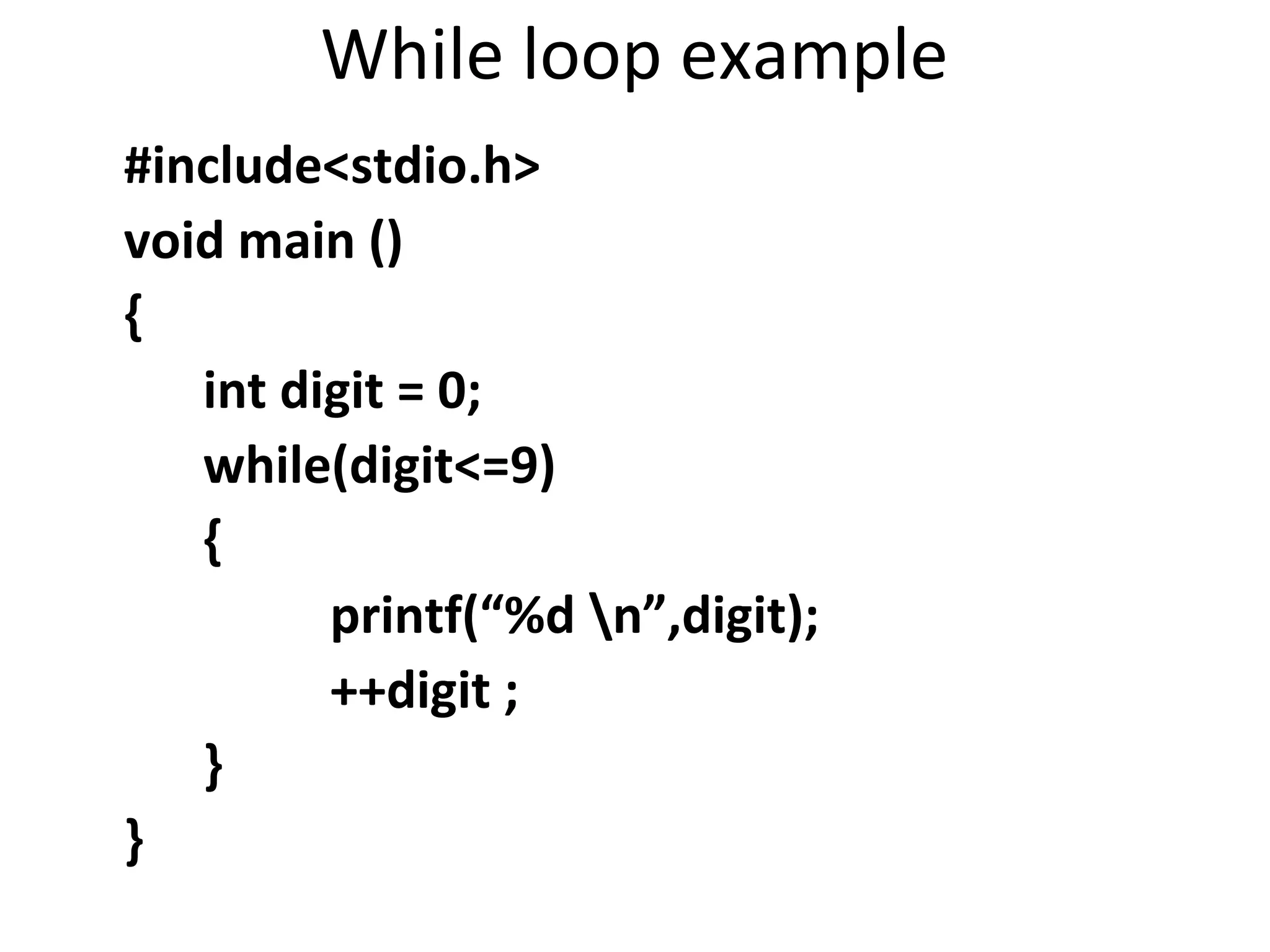 While loop example
#include<stdio.h>
void main ()
{
   int digit = 0;
   while(digit<=9)
   {
         printf(“%d n”,digit);
         ++digit ;
   }
}
 