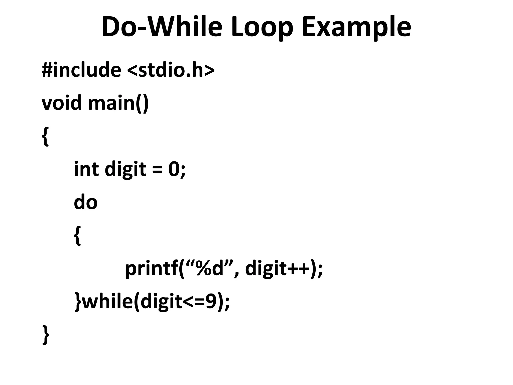 Do-While Loop Example
#include <stdio.h>
void main()
{
   int digit = 0;
   do
   {
         printf(“%d”, digit++);
   }while(digit<=9);
}
 