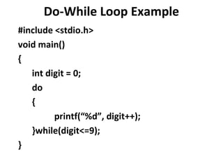 Do-While Loop Example
#include <stdio.h>
void main()
{
   int digit = 0;
   do
   {
         printf(“%d”, digit++);
   }while(digit<=9);
}
 