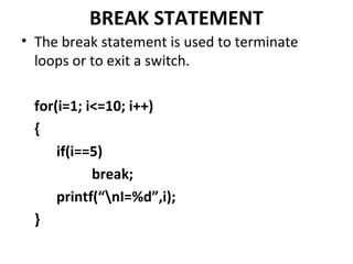 BREAK STATEMENT
• The break statement is used to terminate
  loops or to exit a switch.

  for(i=1; i<=10; i++)
  {
      if(i==5)
            break;
      printf(“nI=%d”,i);
  }
 