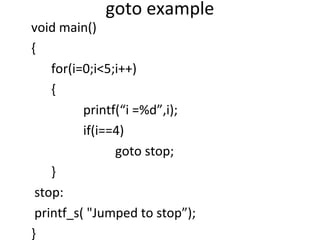 goto example
void main()
{
    for(i=0;i<5;i++)
    {
          printf(“i =%d”,i);
          if(i==4)
                goto stop;
    }
 stop:
 printf_s( "Jumped to stop”);
}
 
