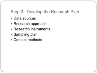 Step 2: Develop the Research Plan
 Data sources
 Research approach
 Research instruments
 Sampling plan
 Contact methods
 