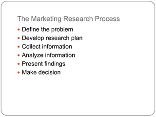 The Marketing Research Process
 Define the problem
 Develop research plan
 Collect information
 Analyze information
 Present findings
 Make decision
 