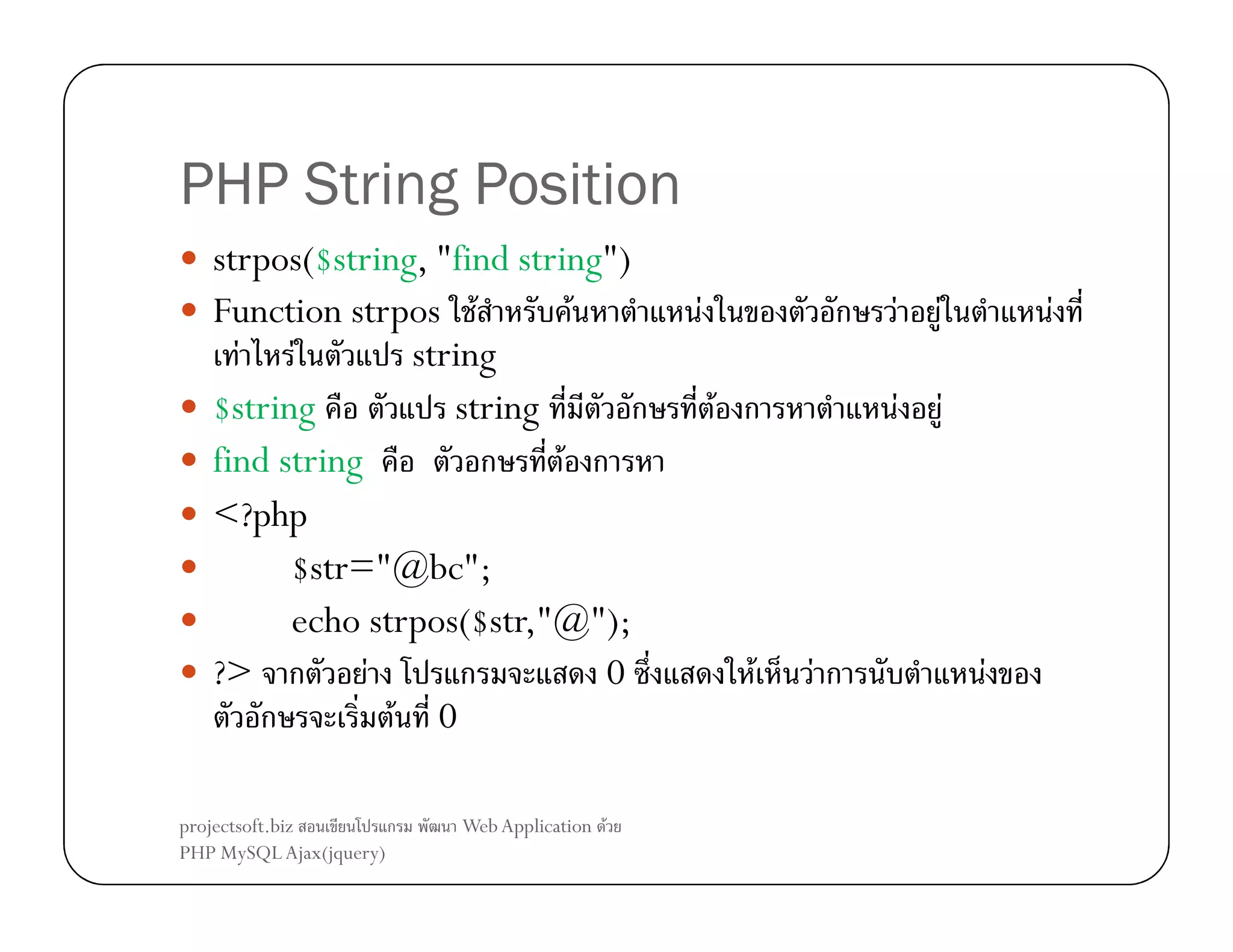 PHP String Position
strpos($string, "find string")
Function strpos F
F
F F
string
$string
string
ก
find string
ก
F ก
<?php
$str="@bc";
echo strpos($str,"@");
?> ก
F
ก
0
ก
F 0
projectsoft.biz
ก
PHP MySQL Ajax(jquery)

Web Application F

F

ก
F ก

F

F
F

F

Fก

F
F

F

 