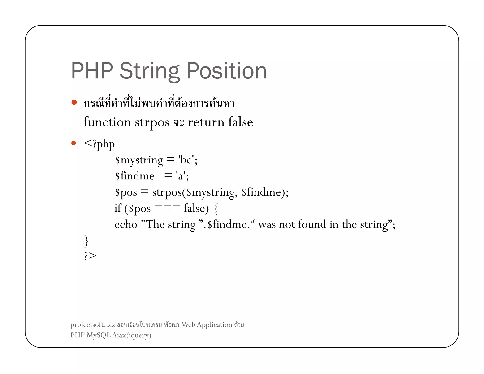 PHP String Position
ก
F
F ก F
function strpos return false
<?php
$mystring = 'bc';
$findme = 'a';
$pos = strpos($mystring, $findme);
if ($pos === false) {
echo "The string ”.$findme.“ was not found in the string”;
}
?>

projectsoft.biz
ก
PHP MySQL Ajax(jquery)

Web Application F

 