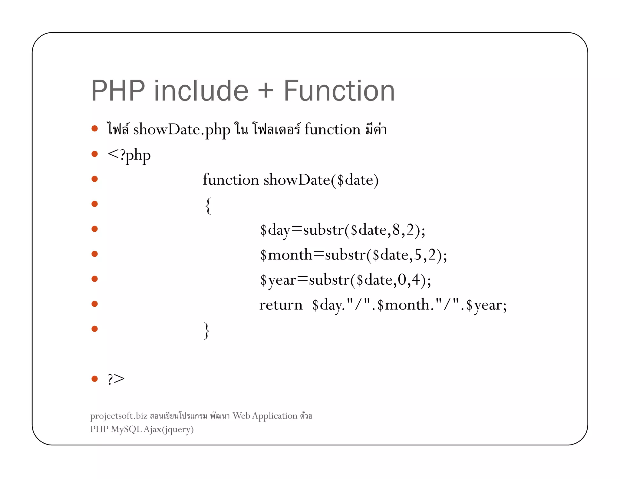 PHP include + Function
F showDate.php
F function F
<?php
function showDate($date)
{
$day=substr($date,8,2);
$month=substr($date,5,2);
$year=substr($date,0,4);
return $day."/".$month."/".$year;
}
?>
projectsoft.biz
ก
PHP MySQL Ajax(jquery)

Web Application F

 