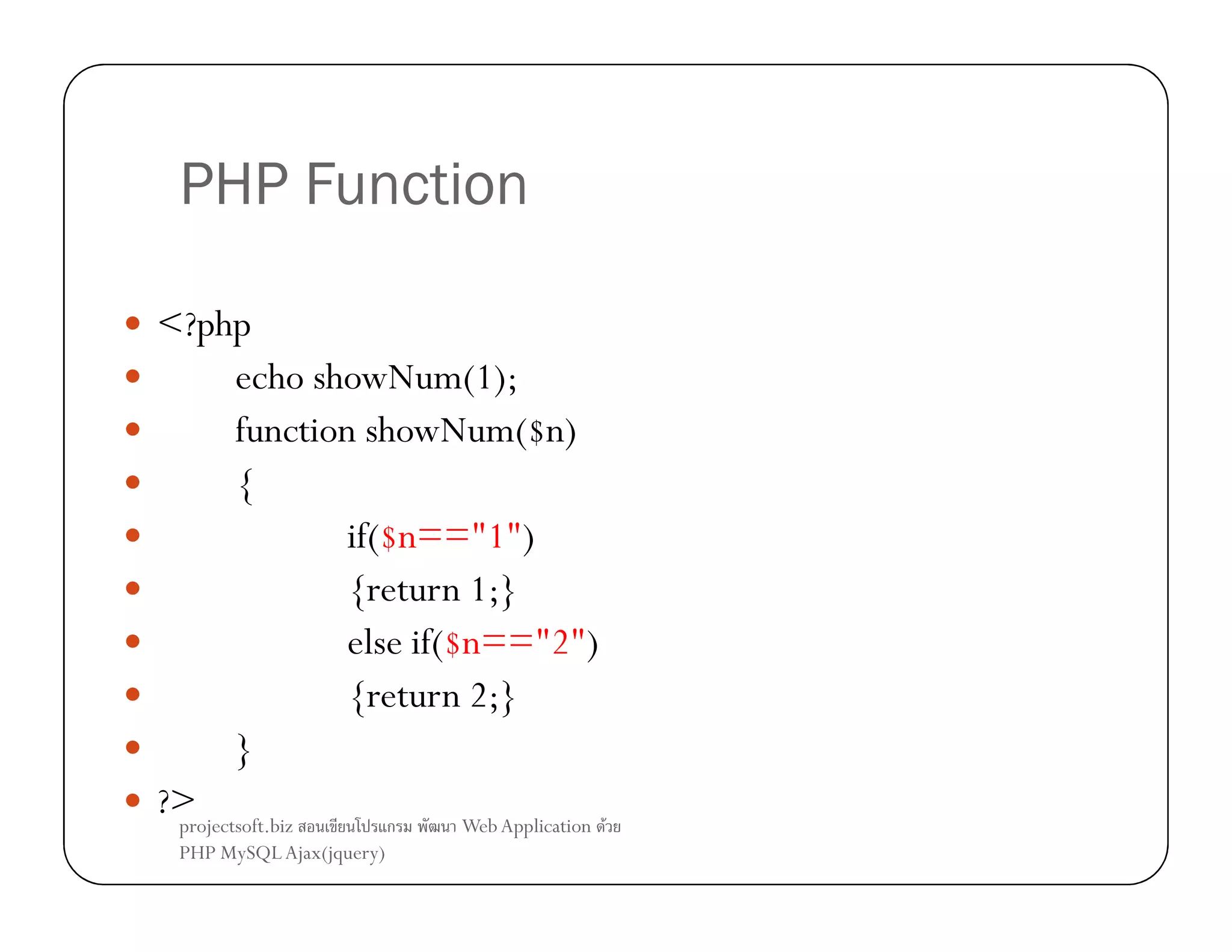 PHP Function
<?php
echo showNum(1);
function showNum($n)
{
if($n=="1")
{return 1;}
else if($n=="2")
{return 2;}
}
?>
projectsoft.biz
ก
Web Application F
PHP MySQL Ajax(jquery)

 