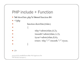PHP include + Function
F showDate.php
F function F
<?php
function showDate($date)
{
$day=substr($date,8,2);
$month=substr($date,5,2);
$year=substr($date,0,4);
return $day."/".$month."/".$year;
}
?>
projectsoft.biz
ก
PHP MySQL Ajax(jquery)

Web Application F

 