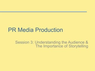 PR Media Production
Session 3: Understanding the Audience &
The Importance of Storytelling
 