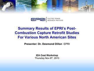 Summary Results of EPRI’s PostCombustion Capture Retrofit Studies
For Various North American Sites
Presenter: Dr. Desmond Dillon EPRI

IEA Cost Workshop
Thursday Nov 8th, 2013

 