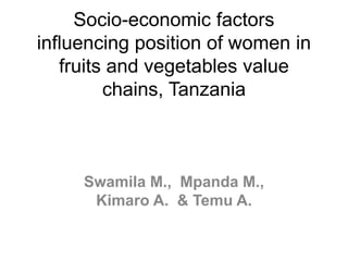 Socio-economic factors
influencing position of women in
fruits and vegetables value
chains, Tanzania
Swamila M., Mpanda M.,
Kimaro A. & Temu A.
 