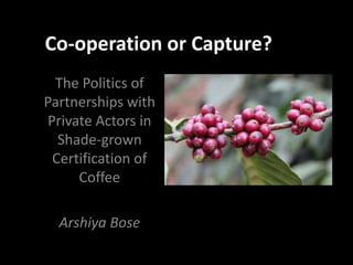 Co-operation or Capture?
The Politics of
Partnerships with
Private Actors in
Shade-grown
Certification of
Coffee
Arshiya Bose
 
