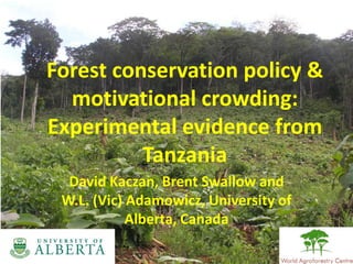 Forest conservation policy &
motivational crowding:
Experimental evidence from
Tanzania
David Kaczan, Brent Swallow and
W.L. (Vic) Adamowicz, University of
Alberta, Canada
 