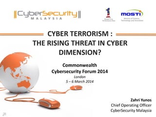 CYBER TERRORISM :
THE RISING THREAT IN CYBER
DIMENSION?
Zahri Yunos
Chief Operating Officer
CyberSecurity Malaysia
Commonwealth
Cybersecurity Forum 2014
London
5 – 6 March 2014
 