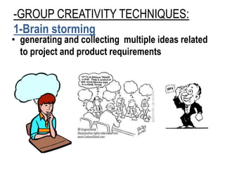 -GROUP CREATIVITY TECHNIQUES:
1-Brain storming
• generating and collecting multiple ideas related
to project and product requirements
 