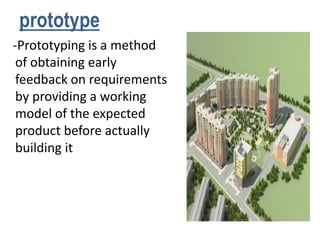 prototype
-Prototyping is a method
of obtaining early
feedback on requirements
by providing a working
model of the expected
product before actually
building it
 