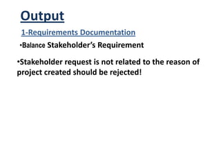 •Balance Stakeholder’s Requirement
1-Requirements Documentation
•Stakeholder request is not related to the reason of
project created should be rejected!
Output
 