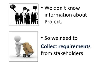 • We don’t know
information about
Project.
• So we need to
Collect requirements
from stakeholders
 