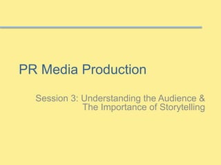 PR Media Production 
Session 3: Understanding the Audience & 
The Importance of Storytelling 
 