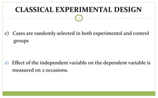 TODAY
11
c) Cases are randomly selected in both experimental and control
groups
d) Effect of the independent variable on the dependent variable is
measured on 2 occasions.
CLASSICAL EXPERIMENTAL DESIGN
 