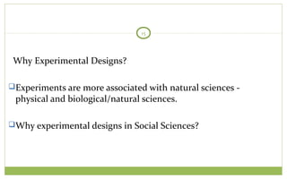 TODAY
15
Why Experimental Designs?
Experiments are more associated with natural sciences -
physical and biological/natural sciences.
Why experimental designs in Social Sciences?
 