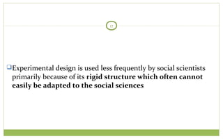 TODAY
17
Experimental design is used less frequently by social scientists
primarily because of its rigid structure which often cannot
easily be adapted to the social sciences
 