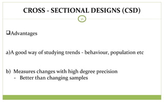CROSS - SECTIONAL DESIGNS (CSD)
36
Advantages
a)A good way of studying trends - behaviour, population etc
b) Measures changes with high degree precision
- Better than changing samples
 