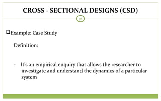 CROSS - SECTIONAL DESIGNS (CSD)
38
Example: Case Study
Definition:
- It’s an empirical enquiry that allows the researcher to
investigate and understand the dynamics of a particular
system
 