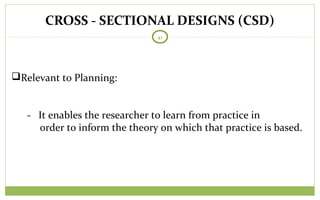 CROSS - SECTIONAL DESIGNS (CSD)
41
Relevant to Planning:
- It enables the researcher to learn from practice in
order to inform the theory on which that practice is based.
 