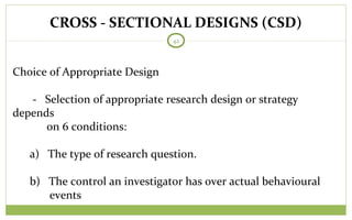 CROSS - SECTIONAL DESIGNS (CSD)
42
Choice of Appropriate Design
- Selection of appropriate research design or strategy
depends
on 6 conditions:
a) The type of research question.
b) The control an investigator has over actual behavioural
events
 
