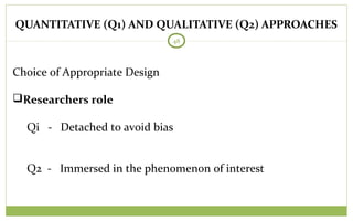 QUANTITATIVE (Q1) AND QUALITATIVE (Q2) APPROACHES
48
Choice of Appropriate Design
Researchers role
Qi - Detached to avoid bias
Q2 - Immersed in the phenomenon of interest
 