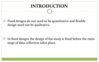 TODAY
5
 Fixed designs do not need to be quantitative and flexible
design need not be qualitative.
 In fixed designs the design of the study is fixed before the main
stage of data collection takes place.
INTRODUCTION
 