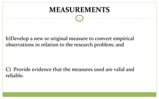 MEASUREMENTS
53
b)Develop a new or original measure to convert empirical
observations in relation to the research problem; and
C) Provide evidence that the measures used are valid and
reliable.
 