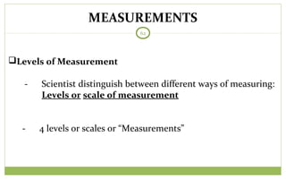 MEASUREMENTS
62
Levels of Measurement
- Scientist distinguish between different ways of measuring:
Levels or scale of measurement
- 4 levels or scales or “Measurements”
 