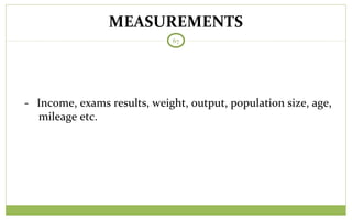 MEASUREMENTS
67
- Income, exams results, weight, output, population size, age,
mileage etc.
 