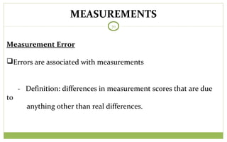MEASUREMENTS
70
Measurement Error
Errors are associated with measurements
- Definition: differences in measurement scores that are due
to
anything other than real differences.
 