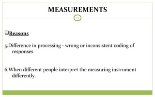 MEASUREMENTS
73
Reasons
5.Difference in processing - wrong or inconsistent coding of
responses
6.When different people interpret the measuring instrument
differently.
 