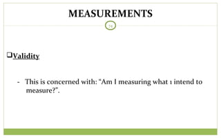 MEASUREMENTS
74
Validity
- This is concerned with: “Am I measuring what 1 intend to
measure?”.
 