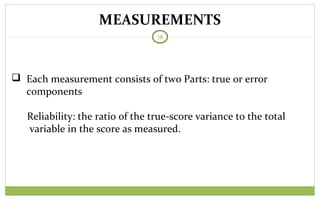 MEASUREMENTS
78
 Each measurement consists of two Parts: true or error
components
Reliability: the ratio of the true-score variance to the total
variable in the score as measured.
 