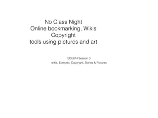 EDU614 Session 3
wikis, Edmodo, Copyright, Stories & Pictures
No Class Night
Online bookmarking, Wikis
Copyright
tools using pictures and art
 