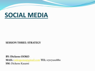 SOCIAL MEDIA
SESSION THREE: STRATEGY
BY: Dickens OOKO
MAIL: ookoguma@gmail.com TEL: 0707200880
SM: Dickens Kasami
 