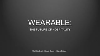 WEARABLE:
THE FUTURE OF HOSPITALITY
Mathilde Briot – Ursula Dupuy – Claire Bichon
 