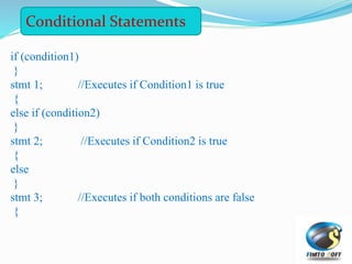 if (condition1)
{
stmt 1; //Executes if Condition1 is true
}
else if (condition2)
{
stmt 2; //Executes if Condition2 is true
}
else
{
stmt 3; //Executes if both conditions are false
}
Conditional Statements
 