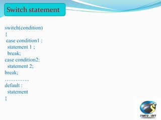 switch(condition)
{
case condition1 :
statement 1 ;
break;
case condition2:
statement 2;
break;
…………..
default :
statement
}
Switch statement
 