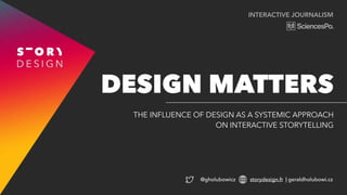 INTERACTIVE JOURNALISM
THE INFLUENCE OF DESIGN AS A SYSTEMIC APPROACH
ON INTERACTIVE STORYTELLING
DESIGN MATTERS
@gholubowicz storydesign.fr | geraldholubowi.cz
 