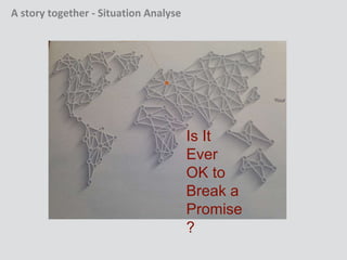 Is It
Ever
OK to
Break a
Promise
?
A story together - Situation Analyse
 