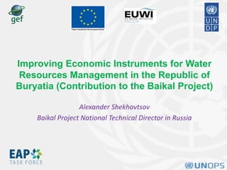 Improving Economic Instruments for Water
Resources Management in the Republic of
Buryatia (Contribution to the Baikal Project)
Alexander Shekhovtsov
Baikal Project National Technical Director in Russia
 