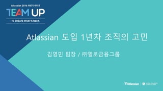 김영민 팀장 / ㈜옐로금융그룹
Atlassian 도입 1년차 조직의 고민
 